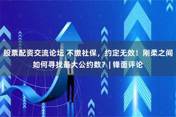 股票配资交流论坛 不缴社保，约定无效！刚柔之间如何寻找最大公约数？| 锋面评论