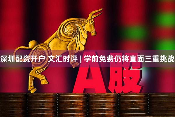 深圳配资开户 文汇时评 | 学前免费仍将直面三重挑战