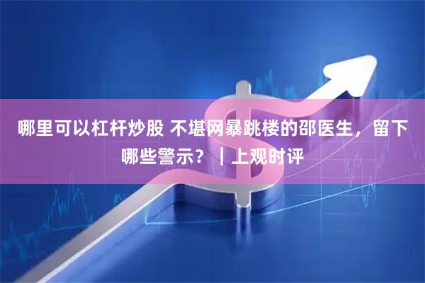 哪里可以杠杆炒股 不堪网暴跳楼的邵医生，留下哪些警示？｜上观时评