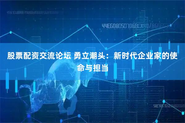 股票配资交流论坛 勇立潮头：新时代企业家的使命与担当