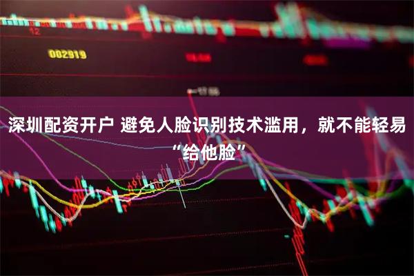 深圳配资开户 避免人脸识别技术滥用，就不能轻易“给他脸”