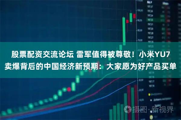 股票配资交流论坛 雷军值得被尊敬！小米YU7卖爆背后的中国经济新预期：大家愿为好产品买单