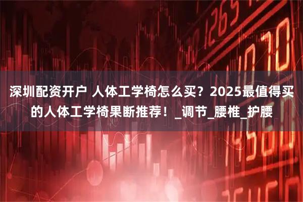 深圳配资开户 人体工学椅怎么买？2025最值得买的人体工学椅果断推荐！_调节_腰椎_护腰