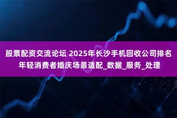 股票配资交流论坛 2025年长沙手机回收公司排名 年轻消费者婚庆场景适配_数据_服务_处理