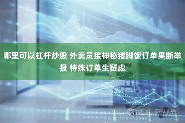 哪里可以杠杆炒股 外卖员接神秘猪脚饭订单果断举报 特殊订单生疑虑