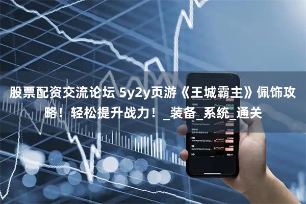股票配资交流论坛 5y2y页游《王城霸主》佩饰攻略！轻松提升战力！_装备_系统_通关