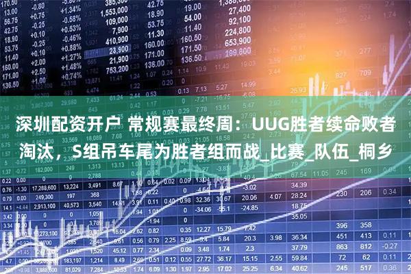 深圳配资开户 常规赛最终周：UUG胜者续命败者淘汰，S组吊车尾为胜者组而战_比赛_队伍_桐乡