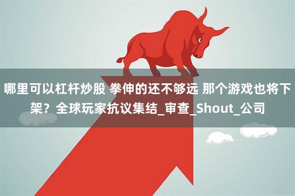 哪里可以杠杆炒股 拳伸的还不够远 那个游戏也将下架？全球玩家抗议集结_审查_Shout_公司