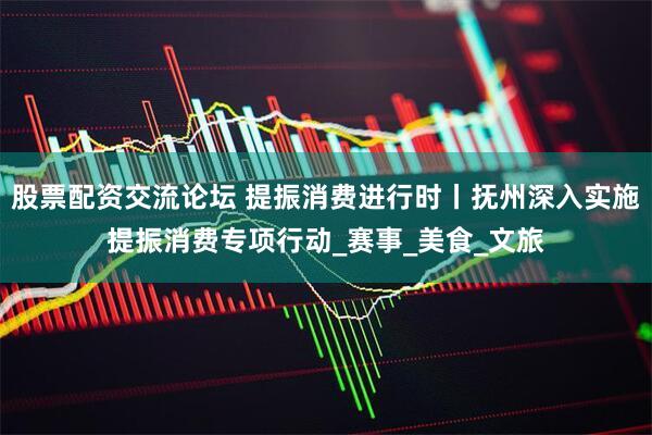 股票配资交流论坛 提振消费进行时丨抚州深入实施提振消费专项行动_赛事_美食_文旅