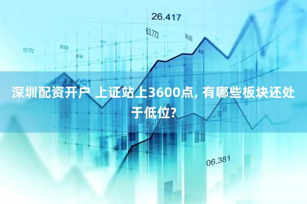 深圳配资开户 上证站上3600点, 有哪些板块还处于低位?
