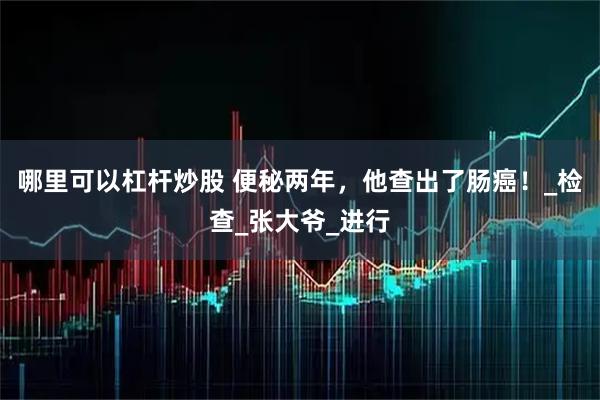 哪里可以杠杆炒股 便秘两年，他查出了肠癌！_检查_张大爷_进行