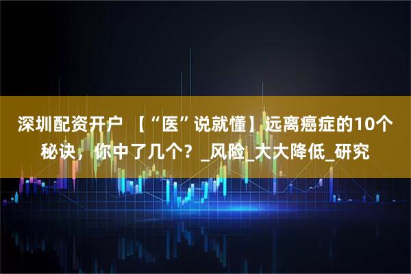 深圳配资开户 【“医”说就懂】远离癌症的10个秘诀，你中了几个？_风险_大大降低_研究