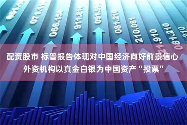 配资股市 标普报告体现对中国经济向好前景信心 外资机构以真金白银为中国资产“投票”