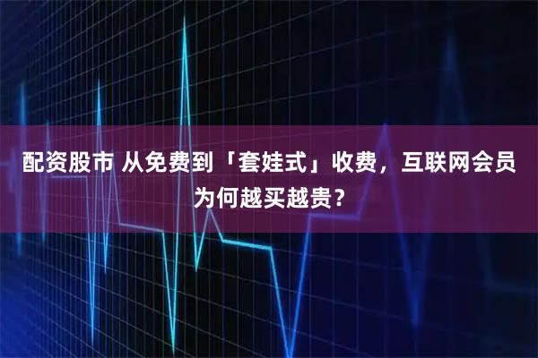配资股市 从免费到「套娃式」收费，互联网会员为何越买越贵？