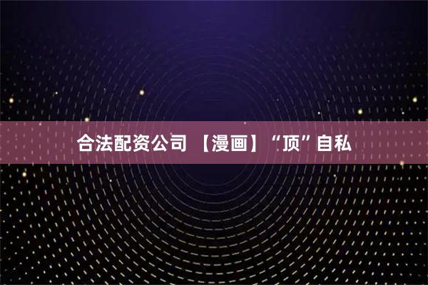 合法配资公司 【漫画】“顶”自私