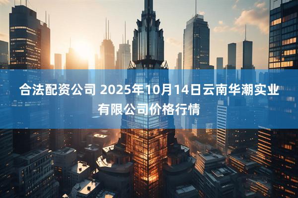 合法配资公司 2025年10月14日云南华潮实业有限公司价格行情