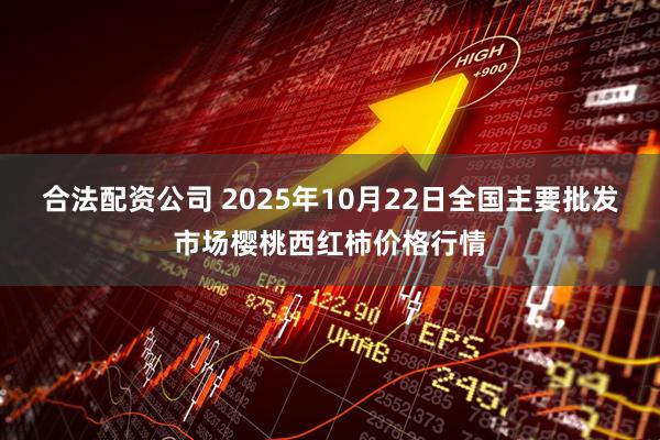 合法配资公司 2025年10月22日全国主要批发市场樱桃西红柿价格行情