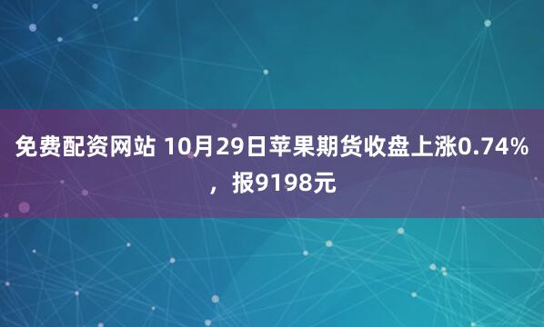 免费配资网站 10月29日苹果期货收盘上涨0.74%，报9198元