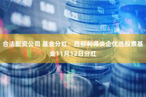 合法配资公司 基金分红：西部利得央企优选股票基金11月12日分红
