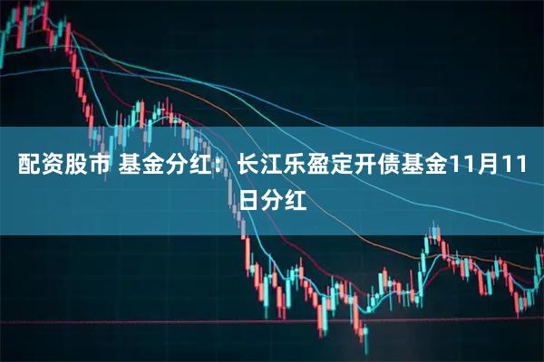配资股市 基金分红：长江乐盈定开债基金11月11日分红