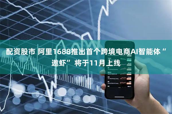 配资股市 阿里1688推出首个跨境电商AI智能体“遨虾” 将于11月上线