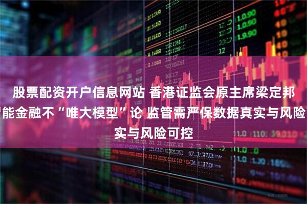 股票配资开户信息网站 香港证监会原主席梁定邦:智能金融不“唯大模型”论 监管需严保数据真实与风险可控
