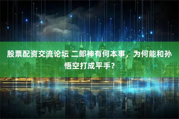 股票配资交流论坛 二郎神有何本事，为何能和孙悟空打成平手？