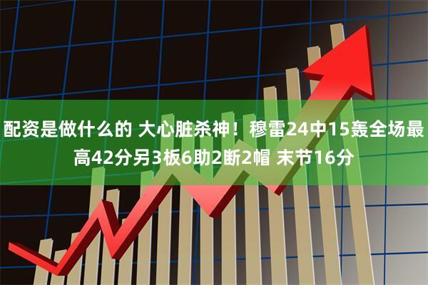 配资是做什么的 大心脏杀神！穆雷24中15轰全场最高42分另3板6助2断2帽 末节16分