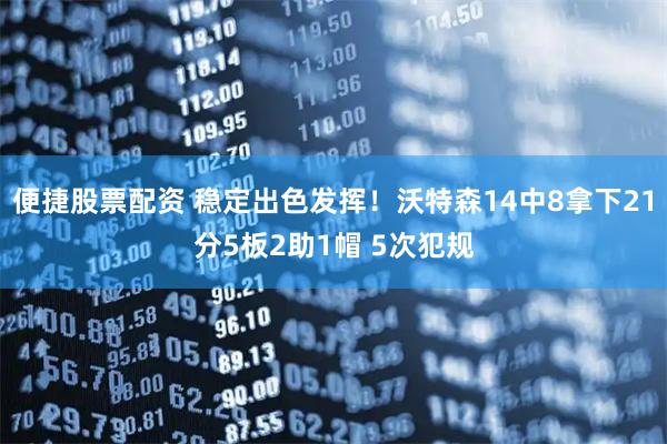 便捷股票配资 稳定出色发挥！沃特森14中8拿下21分5板2助1帽 5次犯规