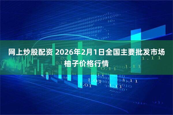 网上炒股配资 2026年2月1日全国主要批发市场柚子价格行情