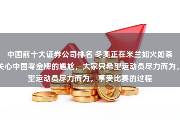 中国前十大证券公司排名 冬奥正在米兰如火如荼地进行，却没人关心中国零金牌的尴尬，大家只希望运动员尽力而为，享受比赛的过程
