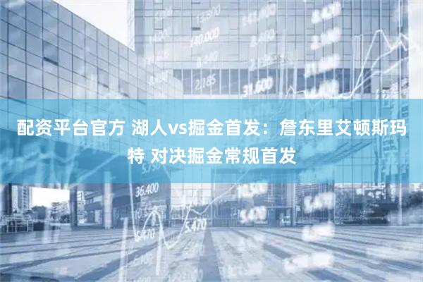 配资平台官方 湖人vs掘金首发：詹东里艾顿斯玛特 对决掘金常规首发