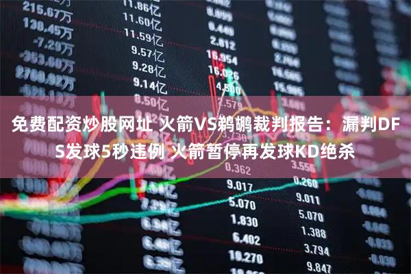免费配资炒股网址 火箭VS鹈鹕裁判报告：漏判DFS发球5秒违例 火箭暂停再发球KD绝杀