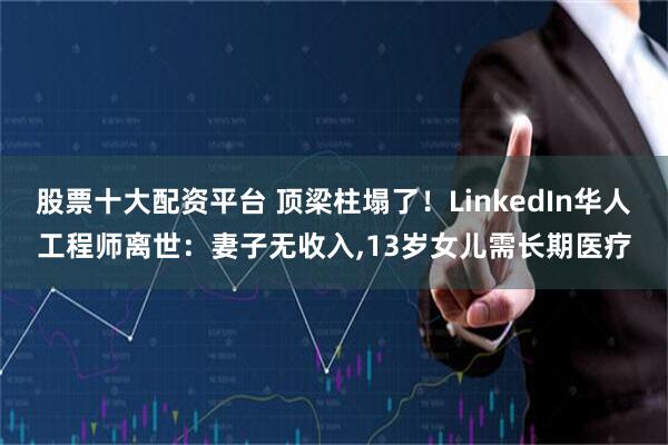 股票十大配资平台 顶梁柱塌了！LinkedIn华人工程师离世：妻子无收入,13岁女儿需长期医疗