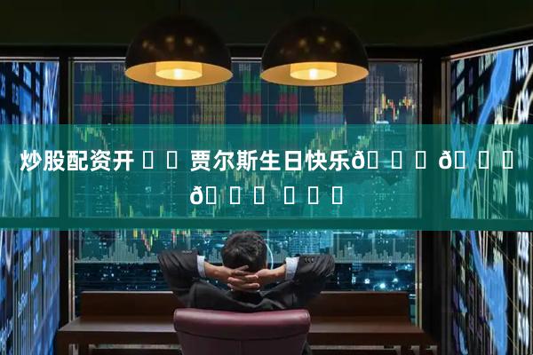 炒股配资开 ㊗️贾尔斯生日快乐🎉🎁🎉 ​​​