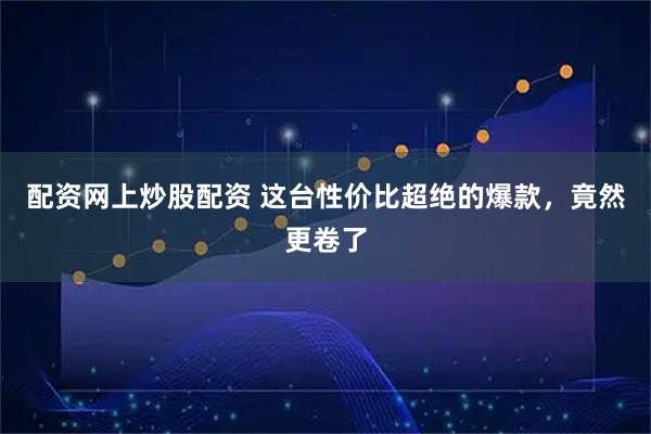 配资网上炒股配资 这台性价比超绝的爆款，竟然更卷了