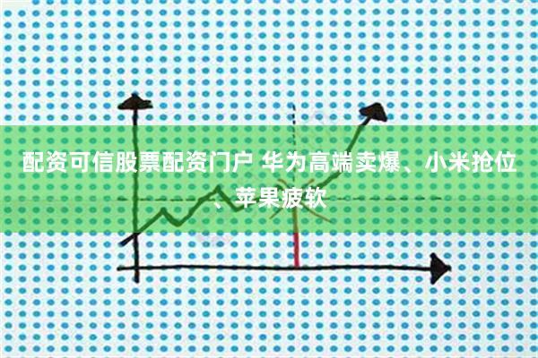配资可信股票配资门户 华为高端卖爆、小米抢位、苹果疲软