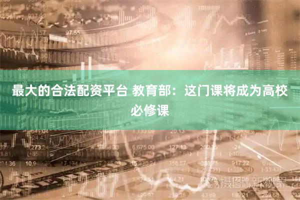 最大的合法配资平台 教育部：这门课将成为高校必修课