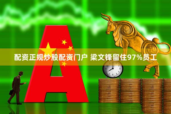 配资正规炒股配资门户 梁文锋留住97%员工