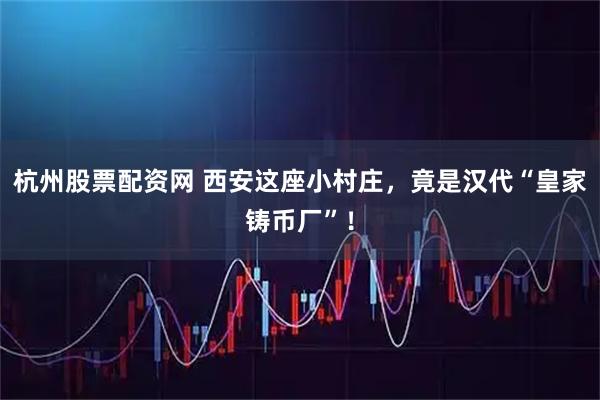 杭州股票配资网 西安这座小村庄，竟是汉代“皇家铸币厂”！