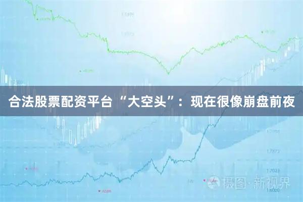 合法股票配资平台 “大空头”：现在很像崩盘前夜
