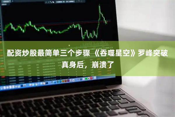 配资炒股最简单三个步骤 《吞噬星空》罗峰突破真身后，崩溃了