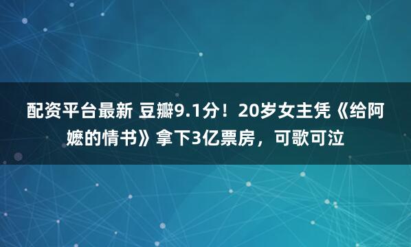配资平台最新 豆瓣9.1分！20岁女主凭《给阿嬷的情书》拿下3亿票房，可歌可泣