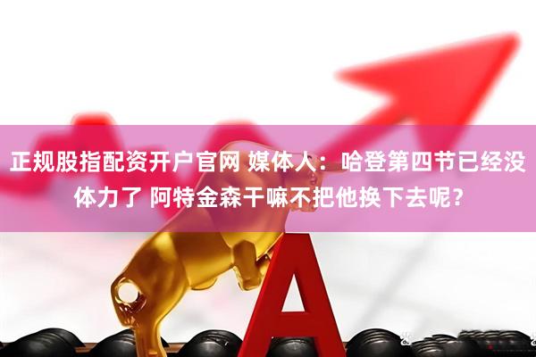 正规股指配资开户官网 媒体人：哈登第四节已经没体力了 阿特金森干嘛不把他换下去呢？