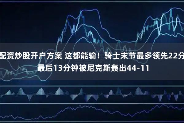 配资炒股开户方案 这都能输！骑士末节最多领先22分 最后13分钟被尼克斯轰出44-11