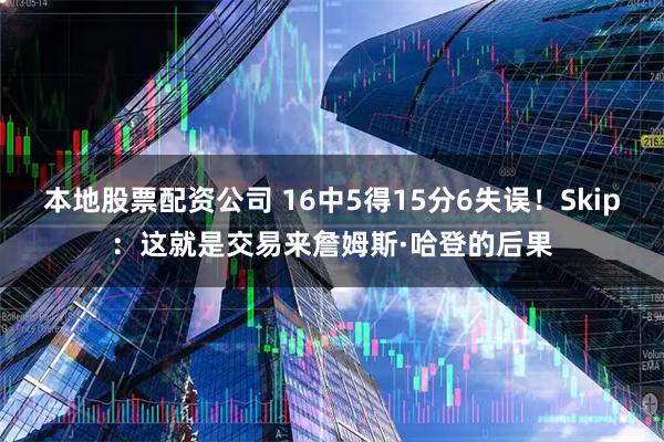 本地股票配资公司 16中5得15分6失误！Skip：这就是交易来詹姆斯·哈登的后果