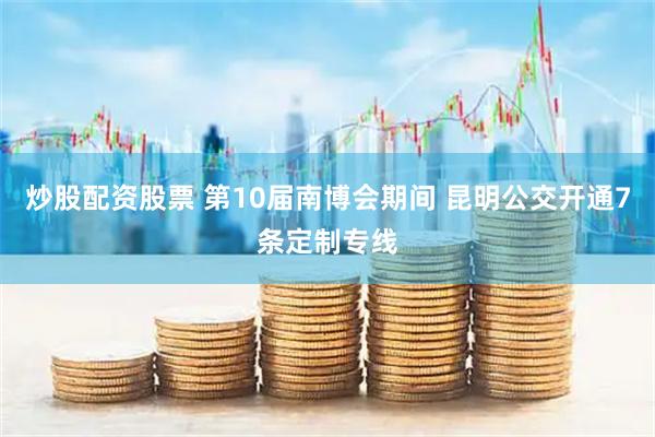 炒股配资股票 第10届南博会期间 昆明公交开通7条定制专线