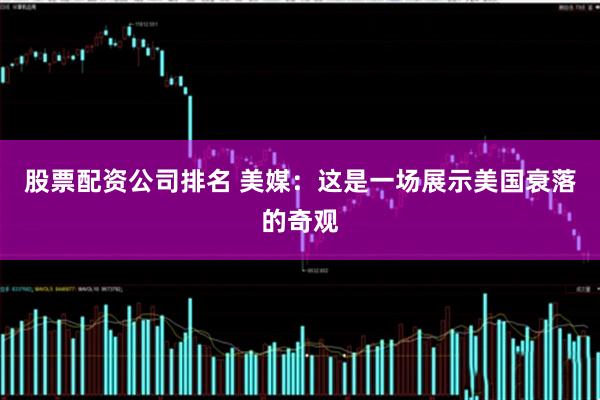 股票配资公司排名 美媒：这是一场展示美国衰落的奇观