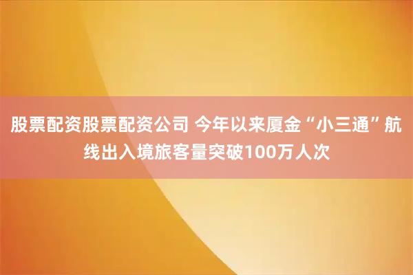 股票配资股票配资公司 今年以来厦金“小三通”航线出入境旅客量突破100万人次