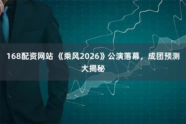 168配资网站 《乘风2026》公演落幕，成团预测大揭秘